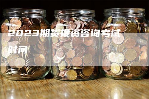 2023期货投资咨询考试时间