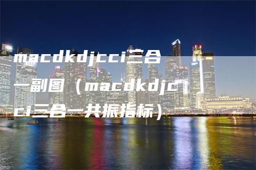 macdkdjcci三合一副图（macdkdjcci三合一共振指标）