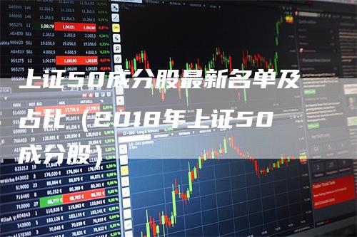 上证50成分股最新名单及占比（2018年上证50成分股）