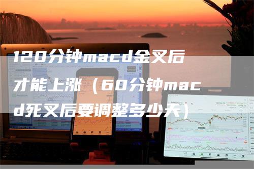 120分钟macd金叉后才能上涨（60分钟macd死叉后要调整多少天）