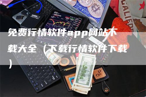 免费行情软件app网站下载大全（下载行情软件下载）