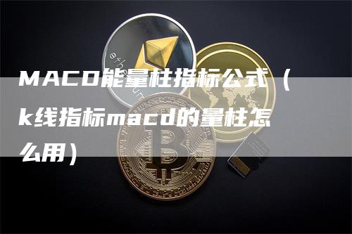 MACD能量柱指标公式（k线指标macd的量柱怎么用）