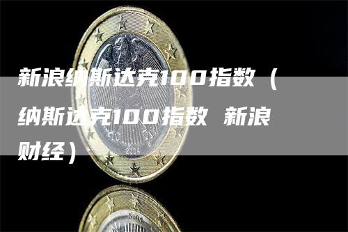 新浪纳斯达克100指数（纳斯达克100指数 新浪财经）