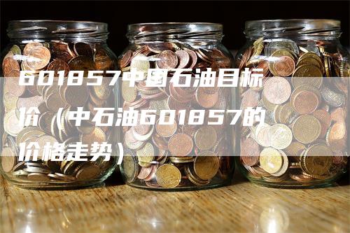 601857中国石油目标价（中石油601857的价格走势）