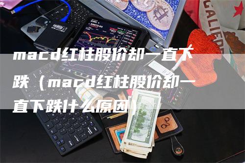 macd红柱股价却一直下跌（macd红柱股价却一直下跌什么原因）