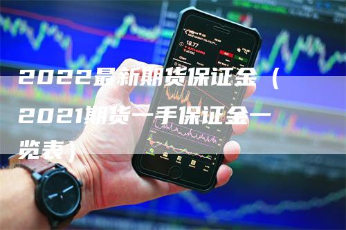 2022最新期货保证金（2021期货一手保证金一览表）