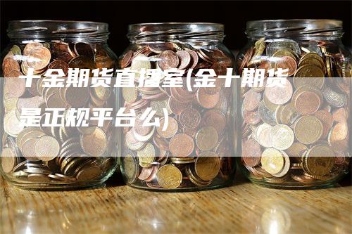 十金期货直播室(金十期货是正规平台么)