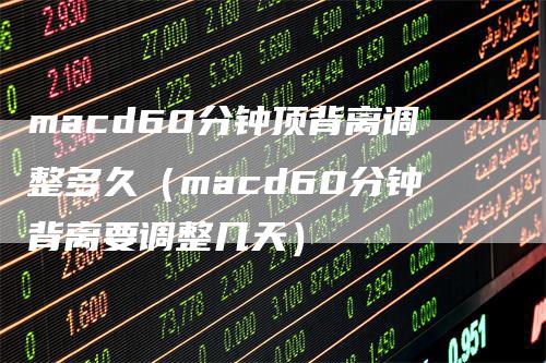 macd60分钟顶背离调整多久（macd60分钟背离要调整几天）