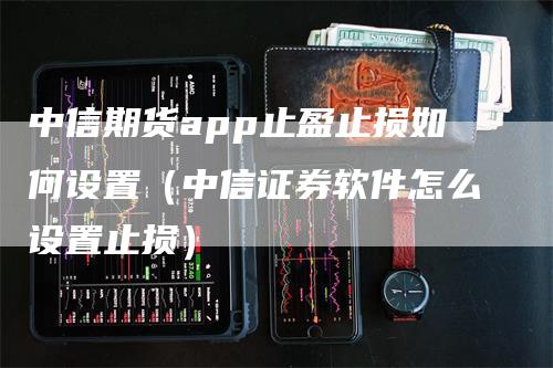 中信期货app止盈止损如何设置（中信证券软件怎么设置止损）