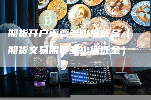 期货开户需要多少保证金（期货交易需要多少保证金）