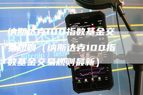 纳斯达克100指数基金交易规则（纳斯达克100指数基金交易规则最新）