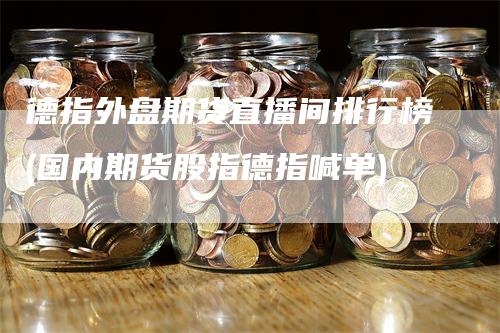 德指外盘期货直播间排行榜(国内期货股指德指喊单)