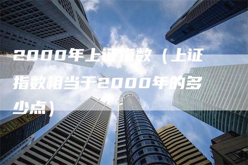 2000年上证指数（上证指数相当于2000年的多少点）