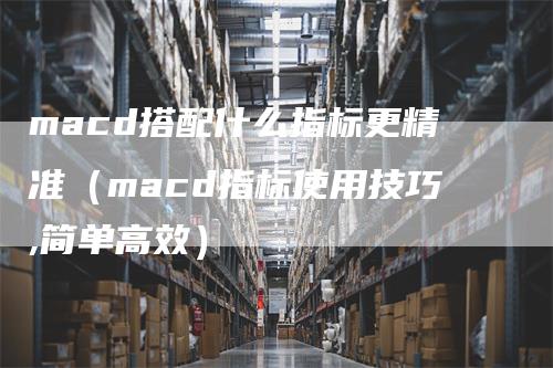 macd搭配什么指标更精准（macd指标使用技巧,简单高效）