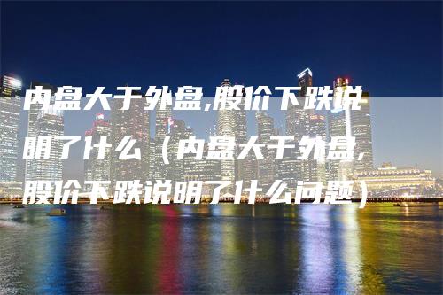 内盘大于外盘,股价下跌说明了什么（内盘大于外盘,股价下跌说明了什么问题）