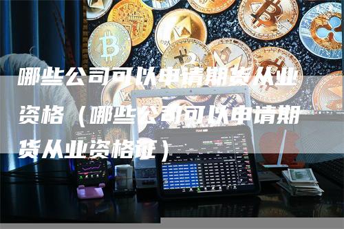 哪些公司可以申请期货从业资格（哪些公司可以申请期货从业资格证）