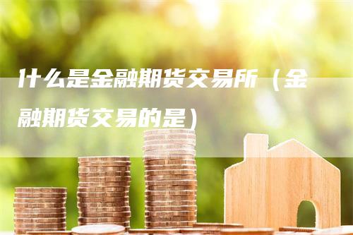 什么是金融期货交易所（金融期货交易的是）