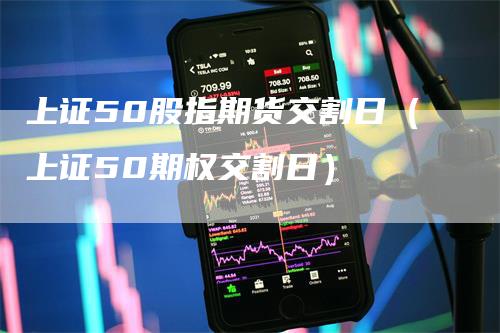 上证50股指期货交割日（上证50期权交割日）