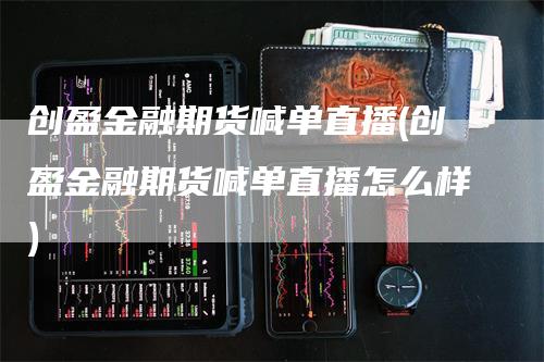 创盈金融期货喊单直播(创盈金融期货喊单直播怎么样)