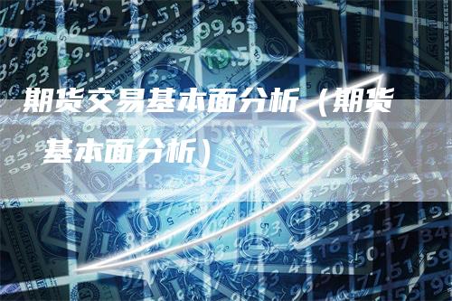 期货交易基本面分析（期货 基本面分析）