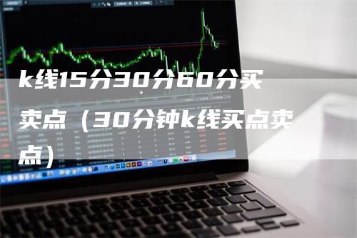 k线15分30分60分买卖点（30分钟k线买点卖点）