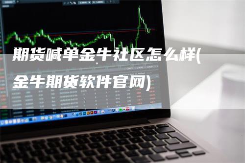 期货喊单金牛社区怎么样(金牛期货软件官网)