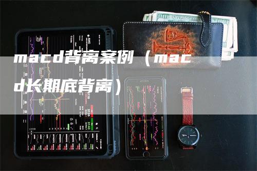 macd背离案例（macd长期底背离）