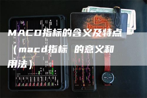 MACD指标的含义及特点（macd指标 的意义和用法）