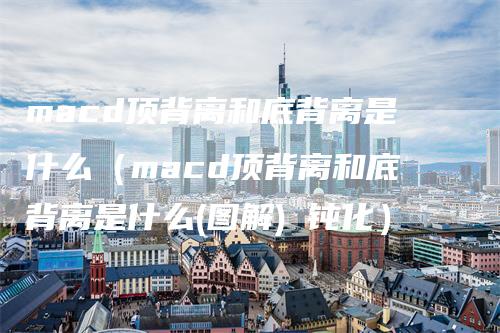 macd顶背离和底背离是什么（macd顶背离和底背离是什么(图解) 钝化）