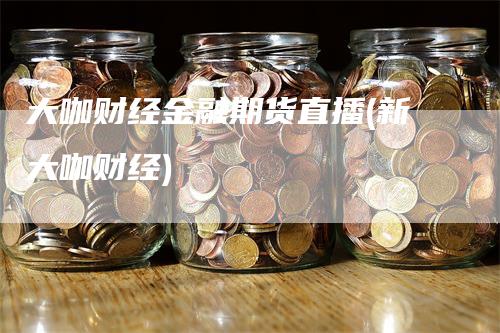 大咖财经金融期货直播(新大咖财经)