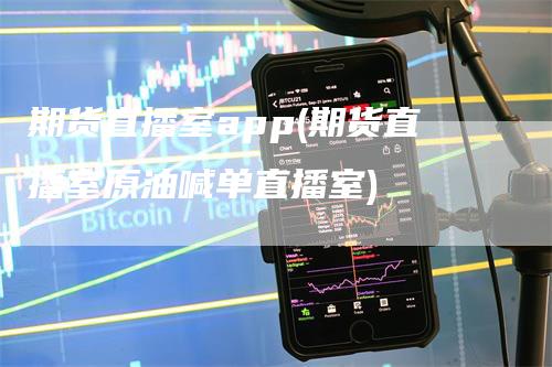 期货直播室app(期货直播室原油喊单直播室)