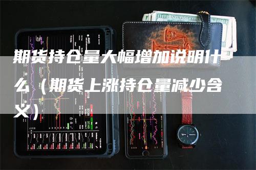 期货持仓量大幅增加说明什么（期货上涨持仓量减少含义）