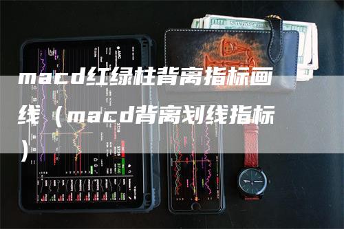 macd红绿柱背离指标画线（macd背离划线指标）