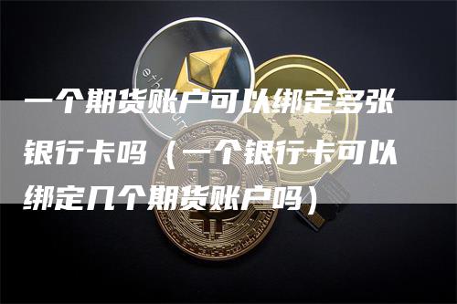 一个期货账户可以绑定多张银行卡吗（一个银行卡可以绑定几个期货账户吗）