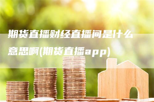 期货直播财经直播间是什么意思啊(期货直播app)