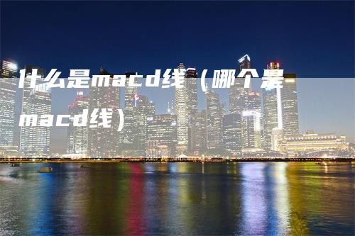 什么是macd线（哪个是macd线）