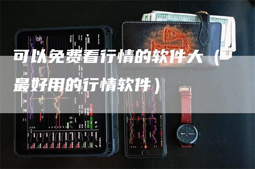 可以免费看行情的软件大（最好用的行情软件）