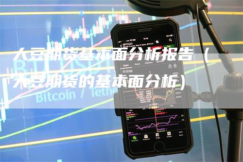 大豆期货基本面分析报告（大豆期货的基本面分析）