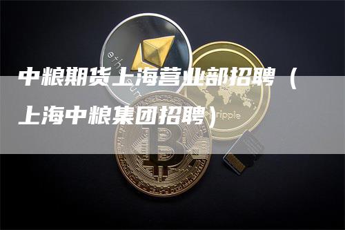 中粮期货上海营业部招聘（上海中粮集团招聘）