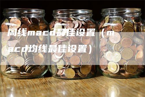 周线macd最佳设置（macd均线最佳设置）