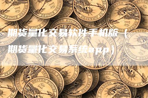 期货量化交易软件手机版（期货量化交易系统app）