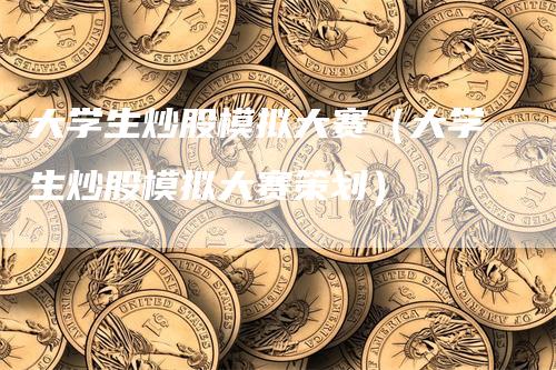 大学生炒股模拟大赛（大学生炒股模拟大赛策划）