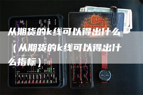 从期货的k线可以得出什么（从期货的k线可以得出什么指标）