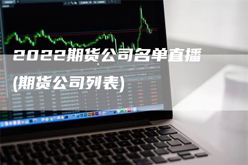 2022期货公司名单直播(期货公司列表)