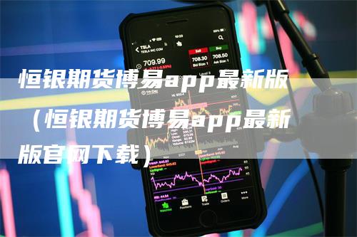 恒银期货博易app最新版（恒银期货博易app最新版官网下载）