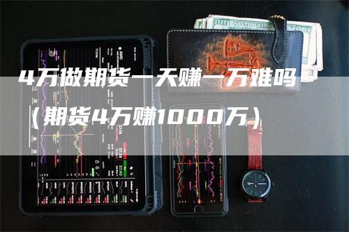 4万做期货一天赚一万难吗（期货4万赚1000万）