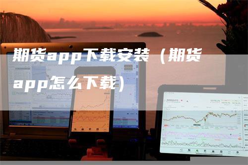 期货app下载安装（期货app怎么下载）