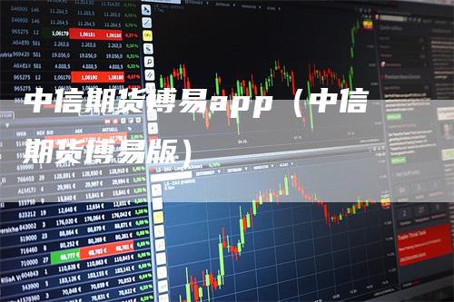 中信期货博易app（中信期货博易版）