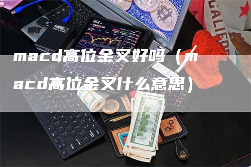 macd高位金叉好吗（macd高位金叉什么意思）