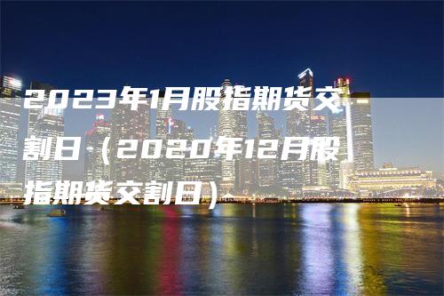 2023年1月股指期货交割日（2020年12月股指期货交割日）